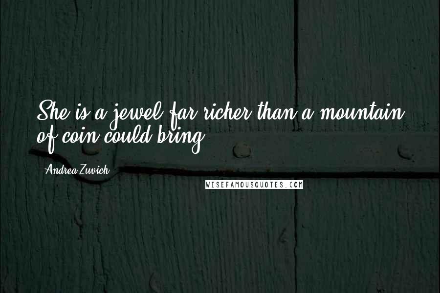 Andrea Zuvich Quotes: She is a jewel far richer than a mountain of coin could bring!