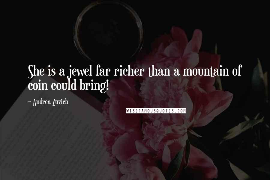 Andrea Zuvich Quotes: She is a jewel far richer than a mountain of coin could bring!