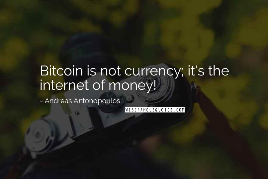 Andreas Antonopoulos Quotes: Bitcoin is not currency; it's the internet of money!