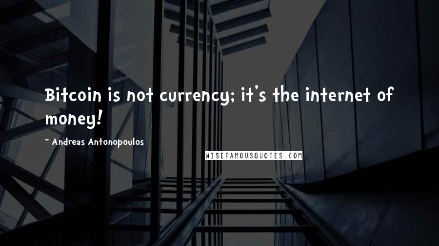 Andreas Antonopoulos Quotes: Bitcoin is not currency; it's the internet of money!