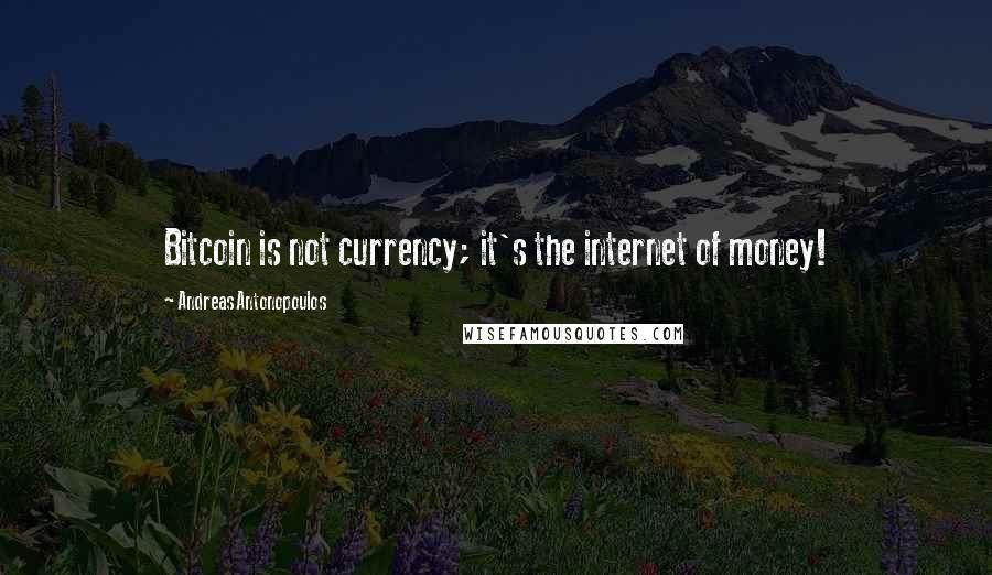 Andreas Antonopoulos Quotes: Bitcoin is not currency; it's the internet of money!