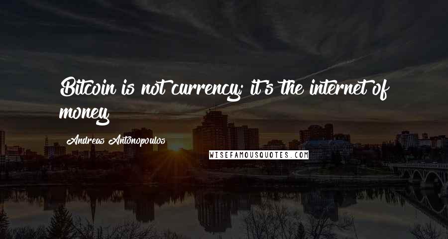 Andreas Antonopoulos Quotes: Bitcoin is not currency; it's the internet of money!