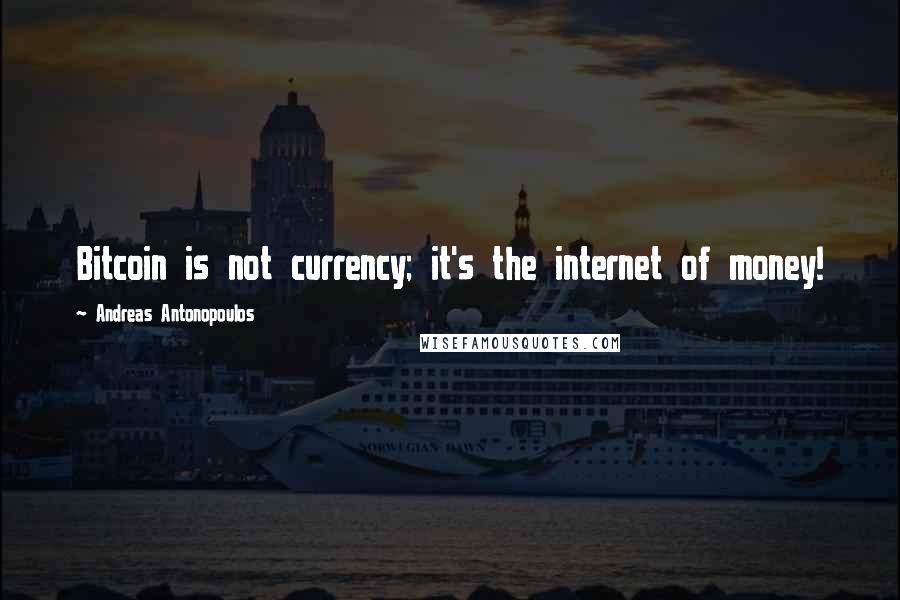 Andreas Antonopoulos Quotes: Bitcoin is not currency; it's the internet of money!