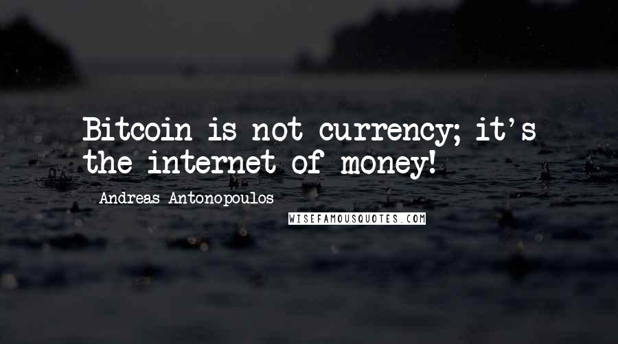 Andreas Antonopoulos Quotes: Bitcoin is not currency; it's the internet of money!