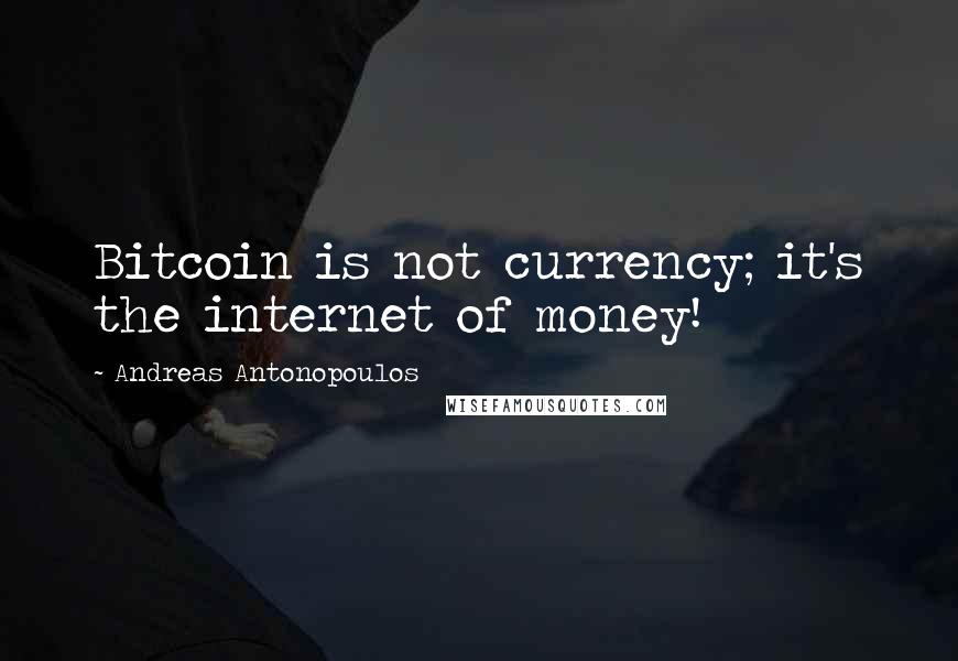 Andreas Antonopoulos Quotes: Bitcoin is not currency; it's the internet of money!