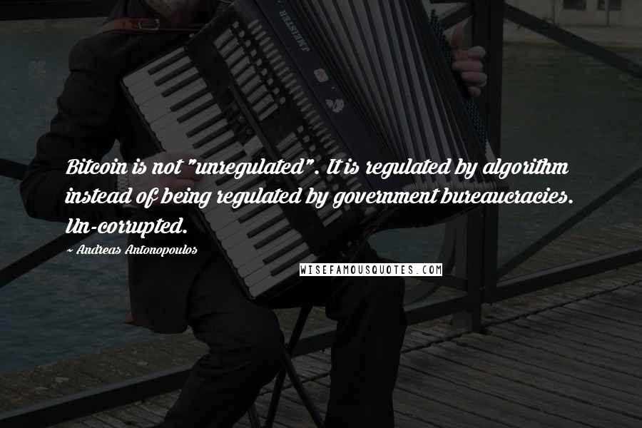 Andreas Antonopoulos Quotes: Bitcoin is not "unregulated". It is regulated by algorithm instead of being regulated by government bureaucracies. Un-corrupted.