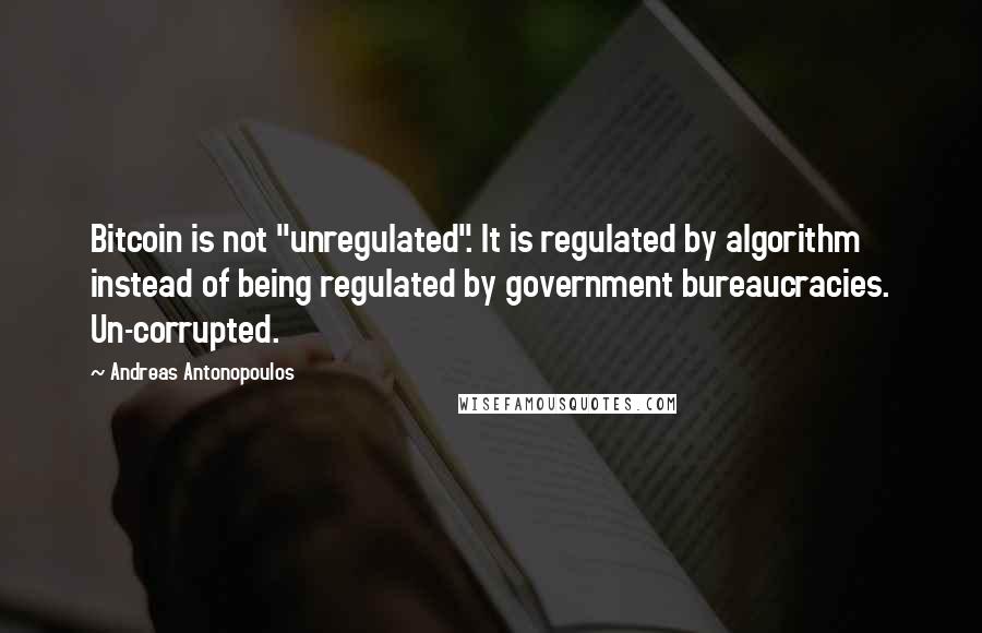 Andreas Antonopoulos Quotes: Bitcoin is not "unregulated". It is regulated by algorithm instead of being regulated by government bureaucracies. Un-corrupted.