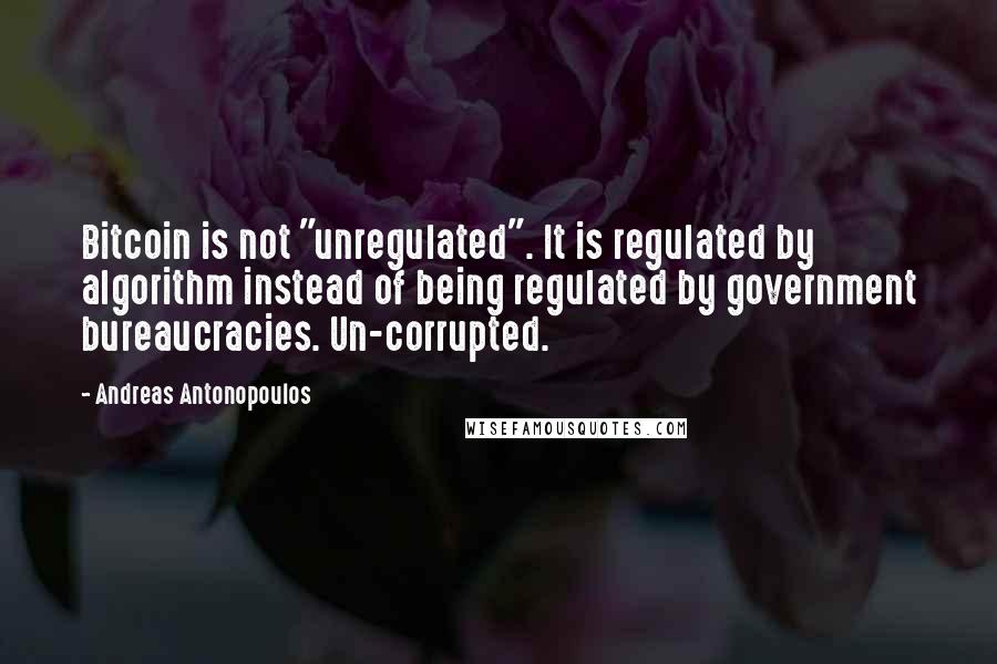 Andreas Antonopoulos Quotes: Bitcoin is not "unregulated". It is regulated by algorithm instead of being regulated by government bureaucracies. Un-corrupted.