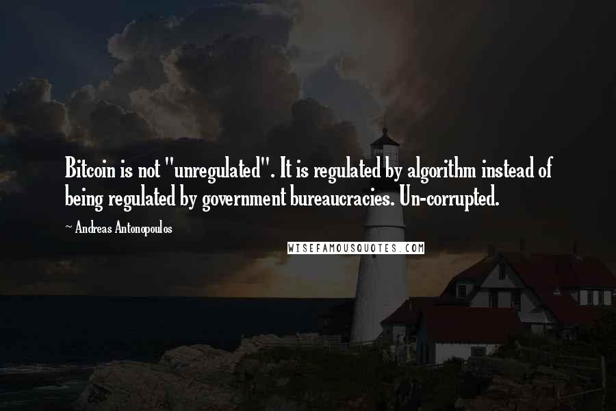 Andreas Antonopoulos Quotes: Bitcoin is not "unregulated". It is regulated by algorithm instead of being regulated by government bureaucracies. Un-corrupted.