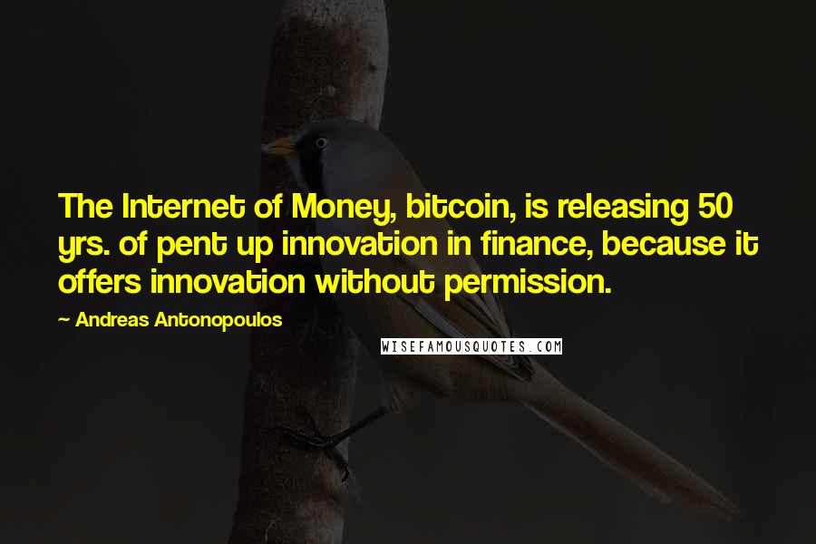 Andreas Antonopoulos Quotes: The Internet of Money, bitcoin, is releasing 50 yrs. of pent up innovation in finance, because it offers innovation without permission.