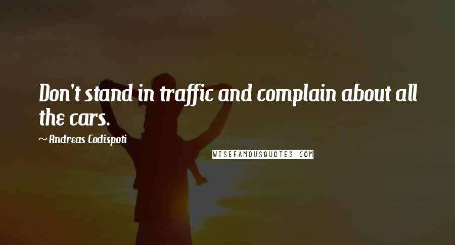 Andreas Codispoti Quotes: Don't stand in traffic and complain about all the cars.