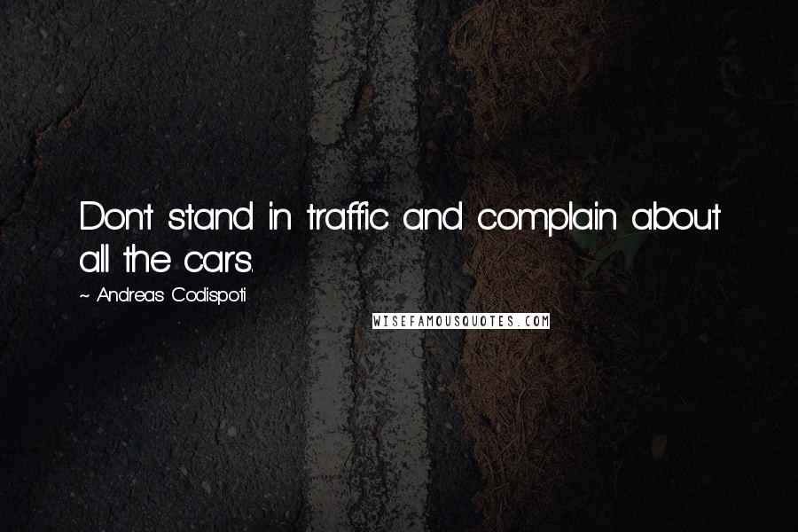 Andreas Codispoti Quotes: Don't stand in traffic and complain about all the cars.