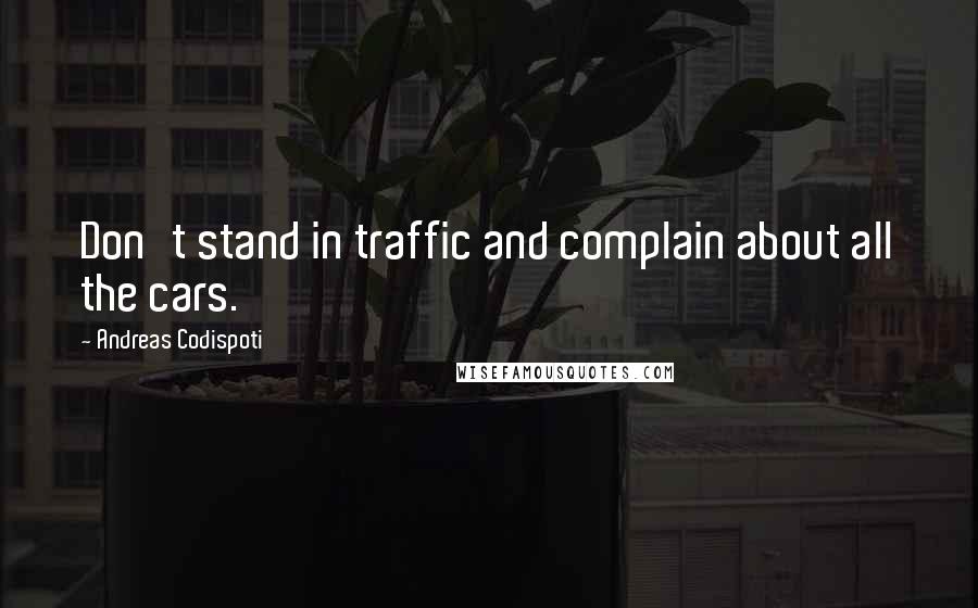 Andreas Codispoti Quotes: Don't stand in traffic and complain about all the cars.