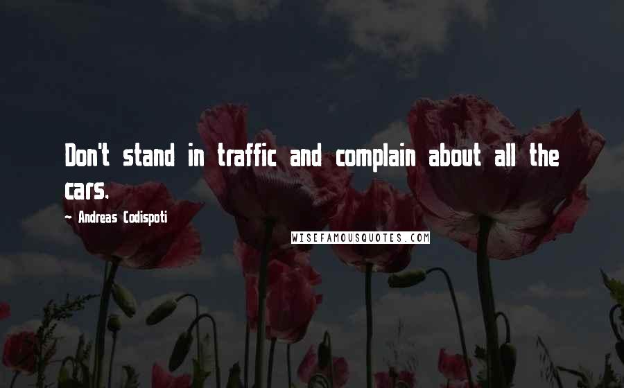 Andreas Codispoti Quotes: Don't stand in traffic and complain about all the cars.