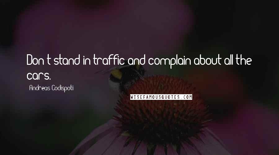 Andreas Codispoti Quotes: Don't stand in traffic and complain about all the cars.