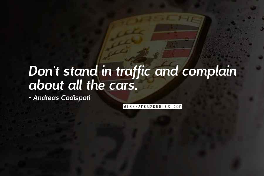 Andreas Codispoti Quotes: Don't stand in traffic and complain about all the cars.