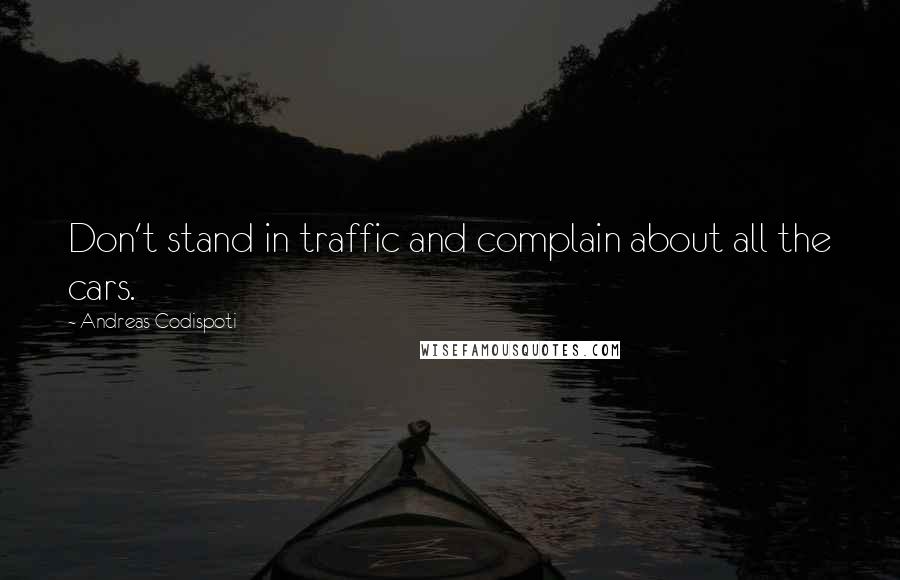 Andreas Codispoti Quotes: Don't stand in traffic and complain about all the cars.