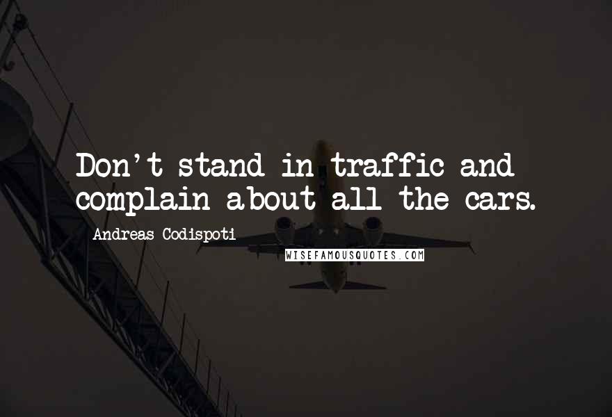 Andreas Codispoti Quotes: Don't stand in traffic and complain about all the cars.