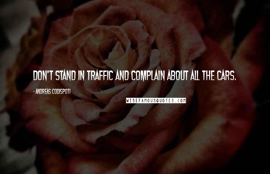 Andreas Codispoti Quotes: Don't stand in traffic and complain about all the cars.