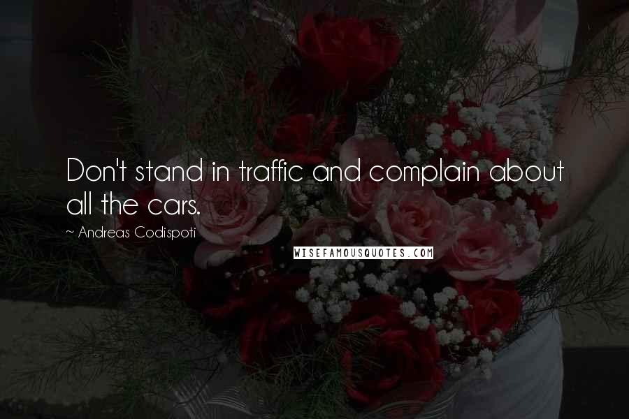 Andreas Codispoti Quotes: Don't stand in traffic and complain about all the cars.