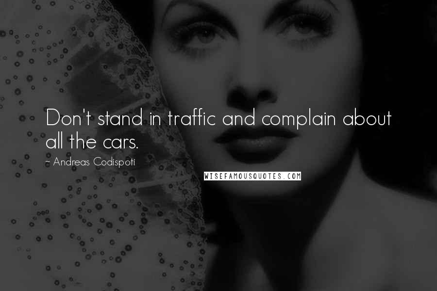 Andreas Codispoti Quotes: Don't stand in traffic and complain about all the cars.