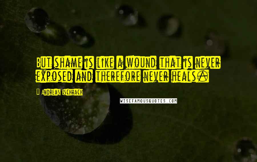 Andreas Eschbach Quotes: But shame is like a wound that is never exposed and therefore never heals.