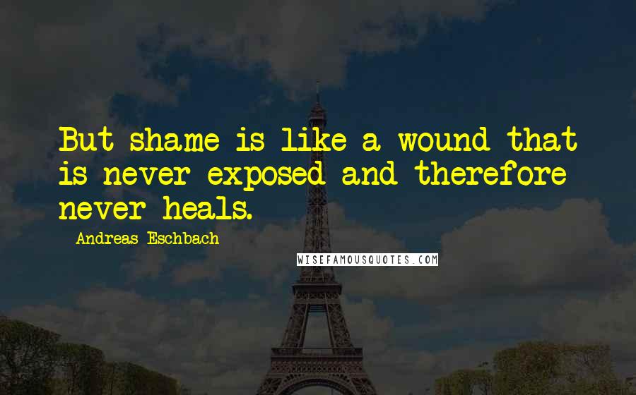 Andreas Eschbach Quotes: But shame is like a wound that is never exposed and therefore never heals.