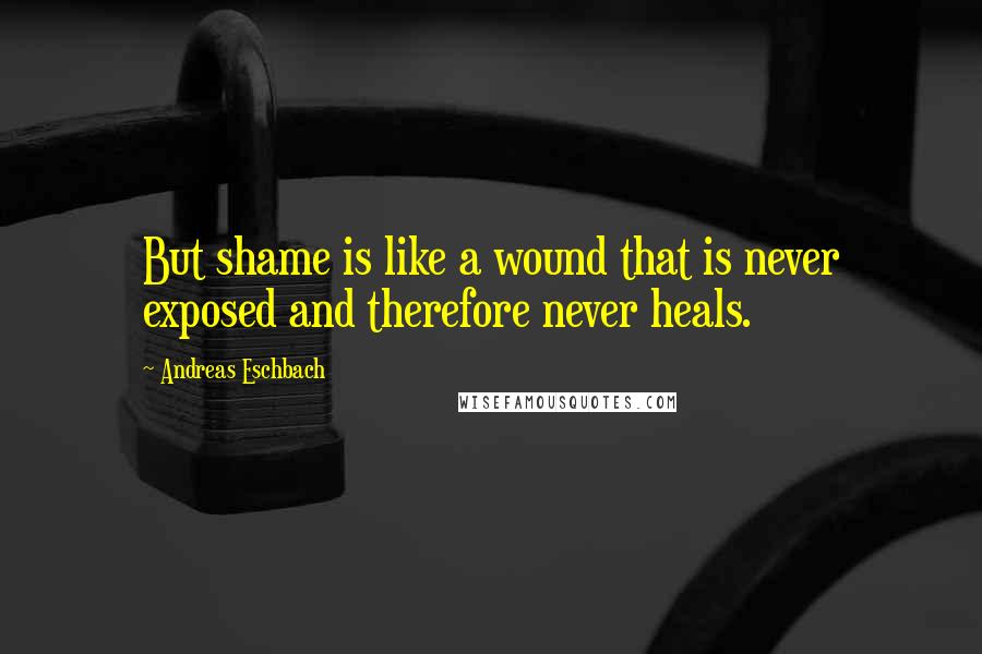 Andreas Eschbach Quotes: But shame is like a wound that is never exposed and therefore never heals.