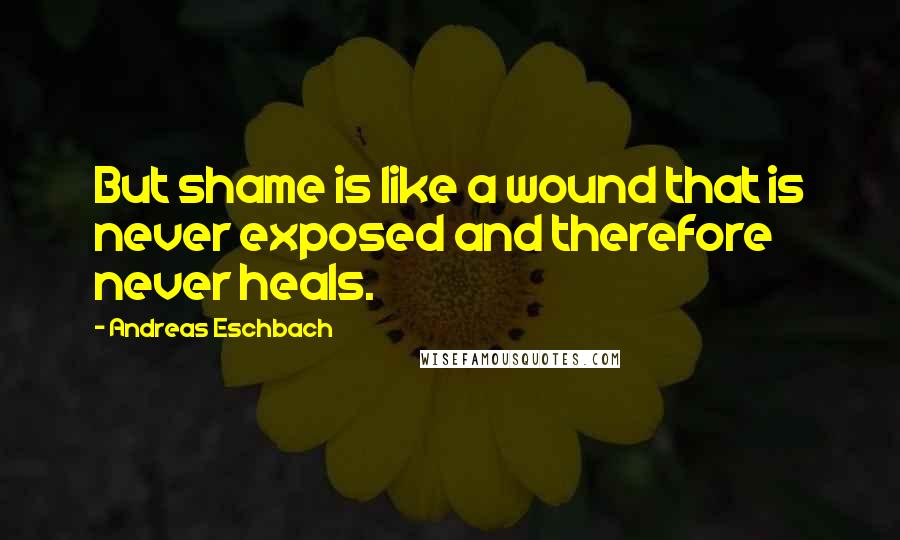 Andreas Eschbach Quotes: But shame is like a wound that is never exposed and therefore never heals.