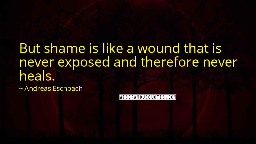 Andreas Eschbach Quotes: But shame is like a wound that is never exposed and therefore never heals.