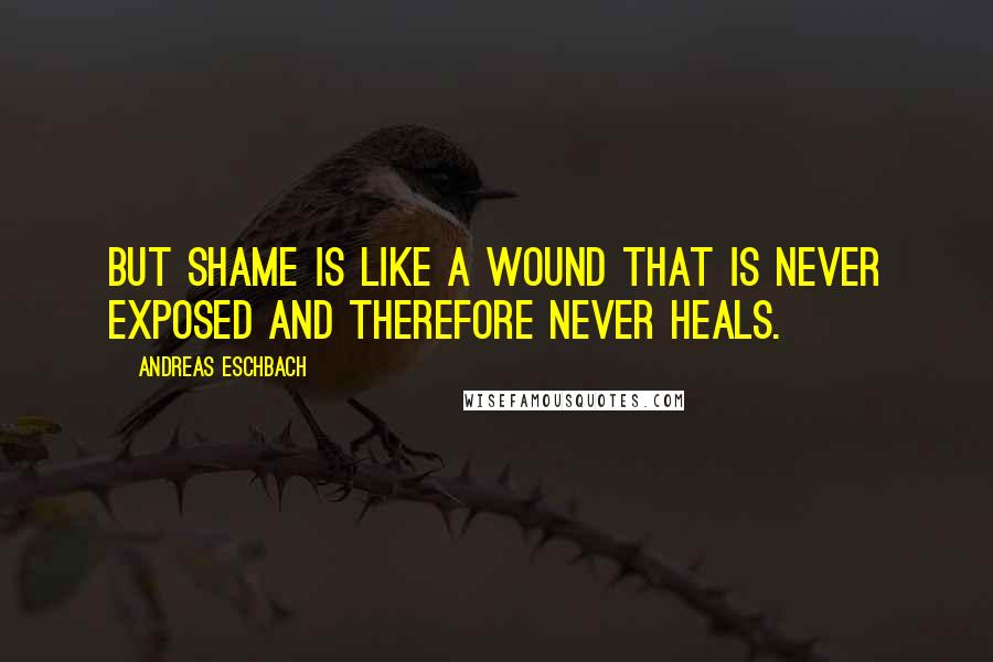 Andreas Eschbach Quotes: But shame is like a wound that is never exposed and therefore never heals.