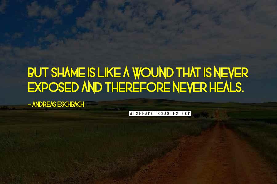 Andreas Eschbach Quotes: But shame is like a wound that is never exposed and therefore never heals.