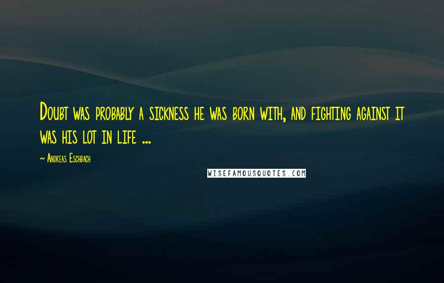 Andreas Eschbach Quotes: Doubt was probably a sickness he was born with, and fighting against it was his lot in life ...