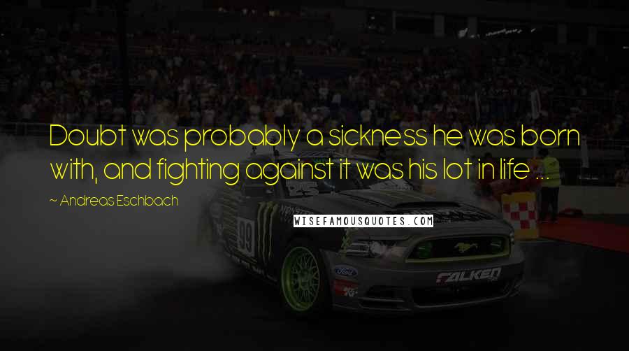 Andreas Eschbach Quotes: Doubt was probably a sickness he was born with, and fighting against it was his lot in life ...
