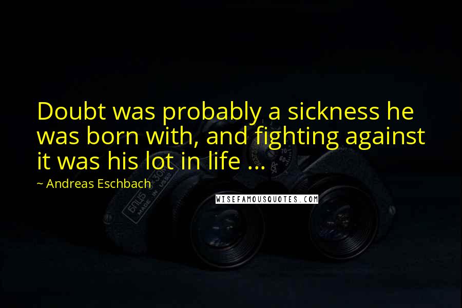 Andreas Eschbach Quotes: Doubt was probably a sickness he was born with, and fighting against it was his lot in life ...