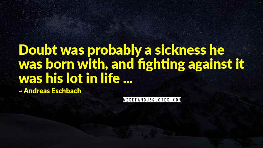 Andreas Eschbach Quotes: Doubt was probably a sickness he was born with, and fighting against it was his lot in life ...