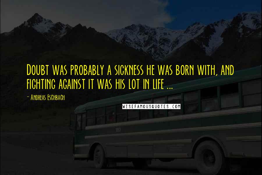 Andreas Eschbach Quotes: Doubt was probably a sickness he was born with, and fighting against it was his lot in life ...