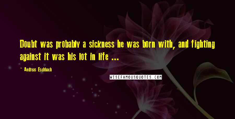 Andreas Eschbach Quotes: Doubt was probably a sickness he was born with, and fighting against it was his lot in life ...