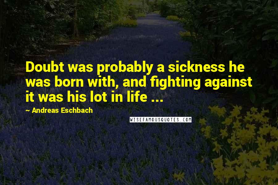 Andreas Eschbach Quotes: Doubt was probably a sickness he was born with, and fighting against it was his lot in life ...