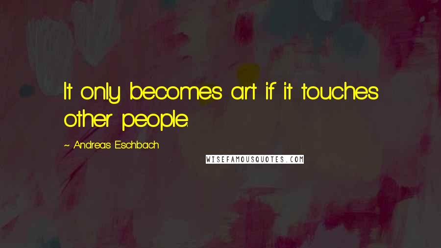 Andreas Eschbach Quotes: It only becomes art if it touches other people.