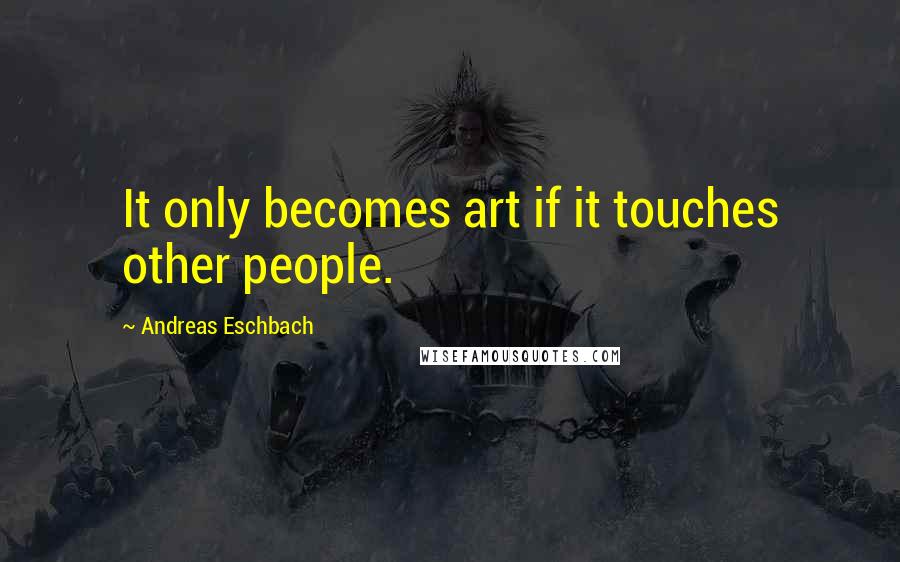 Andreas Eschbach Quotes: It only becomes art if it touches other people.