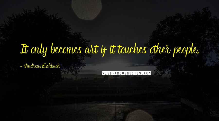Andreas Eschbach Quotes: It only becomes art if it touches other people.