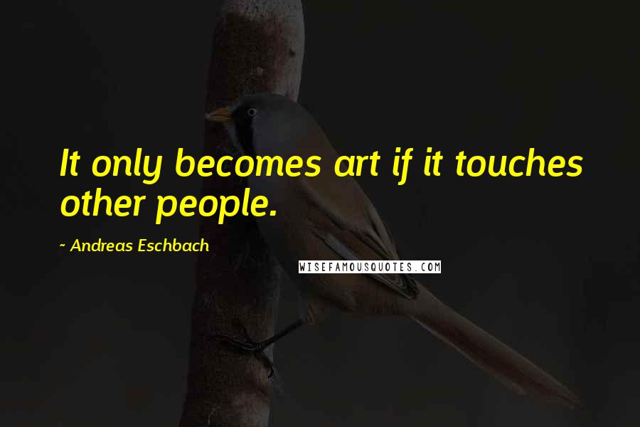 Andreas Eschbach Quotes: It only becomes art if it touches other people.