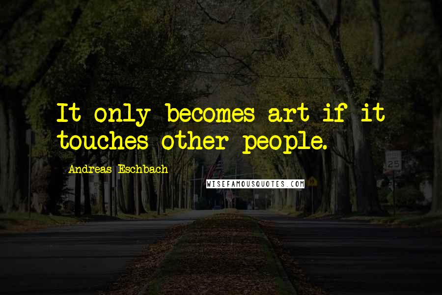 Andreas Eschbach Quotes: It only becomes art if it touches other people.