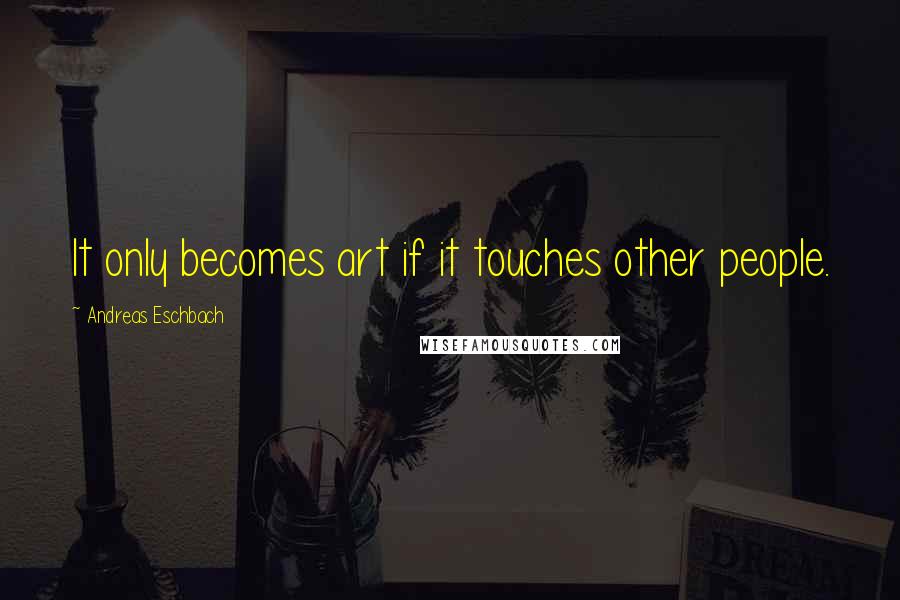 Andreas Eschbach Quotes: It only becomes art if it touches other people.