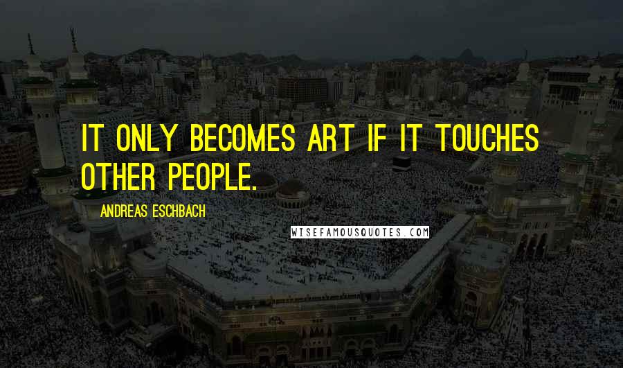 Andreas Eschbach Quotes: It only becomes art if it touches other people.