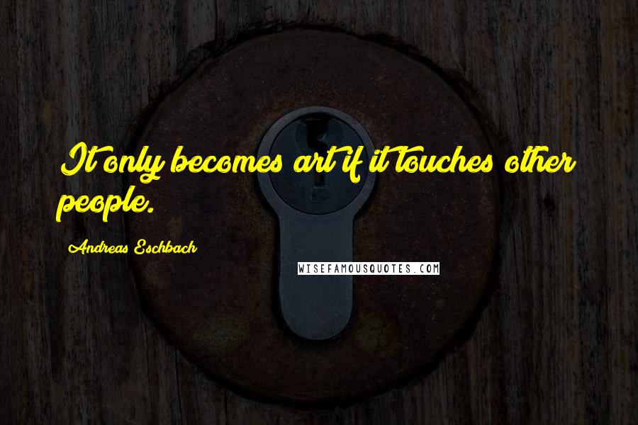 Andreas Eschbach Quotes: It only becomes art if it touches other people.