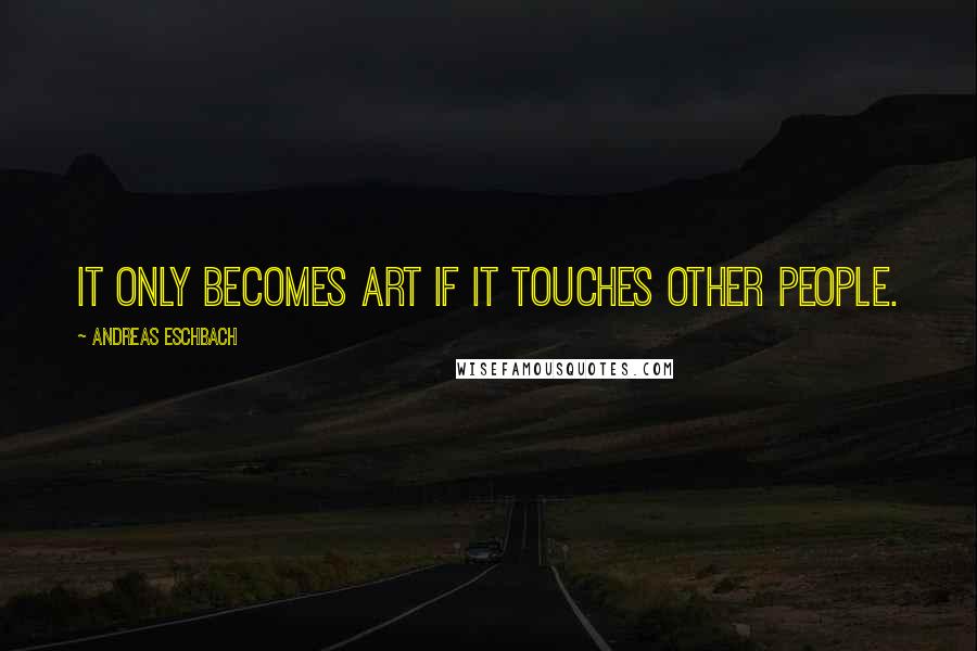 Andreas Eschbach Quotes: It only becomes art if it touches other people.