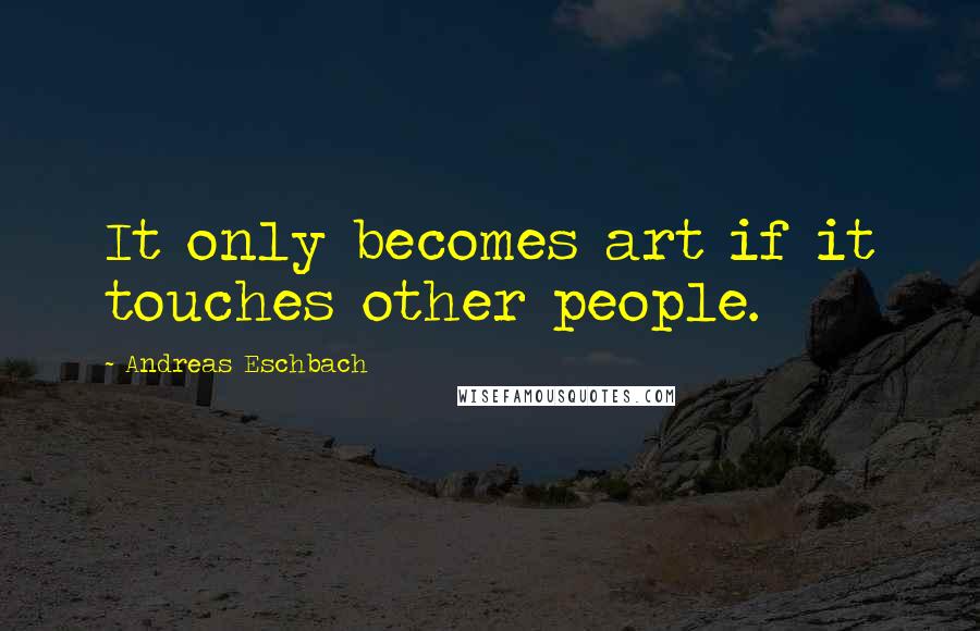 Andreas Eschbach Quotes: It only becomes art if it touches other people.