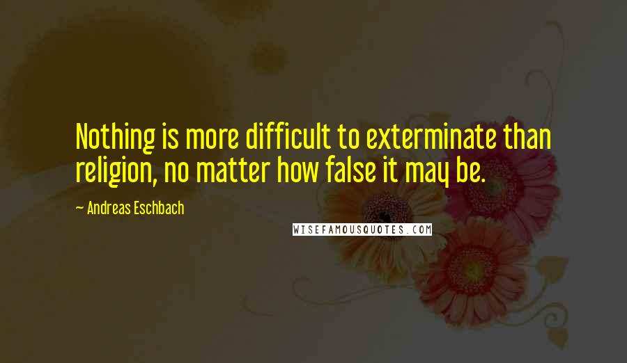 Andreas Eschbach Quotes: Nothing is more difficult to exterminate than religion, no matter how false it may be.